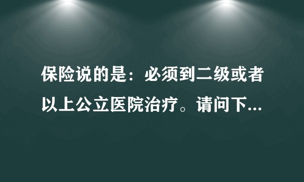保险说的是：必须到二级或者以上公立医院治疗。请问下大家这个的解释是什么意思？