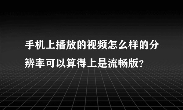 手机上播放的视频怎么样的分辨率可以算得上是流畅版？