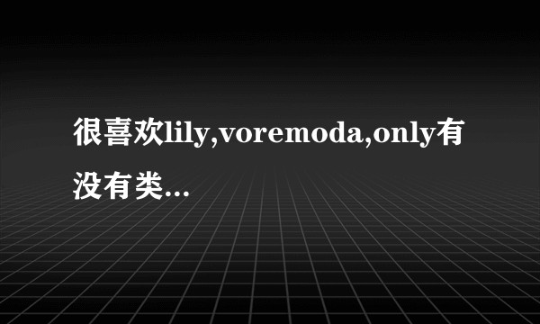 很喜欢lily,voremoda,only有没有类似的品牌，这几个太贵了。。有便宜一点的吗？