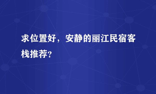求位置好,安静的丽江民宿客栈推荐?