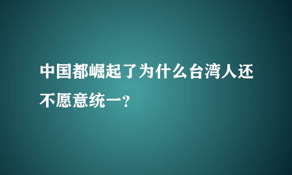 中国都崛起了为什么台湾人还不愿意统一？