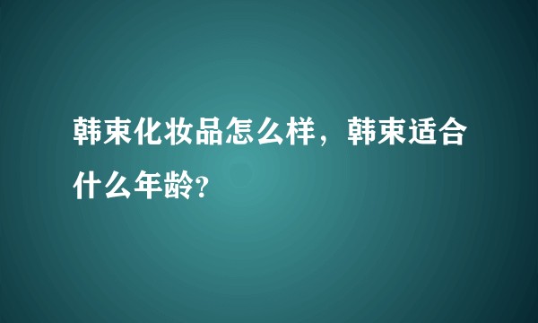 韩束化妆品怎么样，韩束适合什么年龄？
