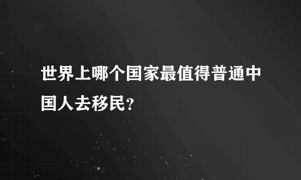 世界上哪个国家最值得普通中国人去移民?