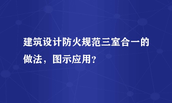 建筑设计防火规范三室合一的做法，图示应用？
