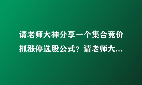 请老师大神分享一个集合竞价抓涨停选股公式？请老师大神分享一个尾盘选股公式？