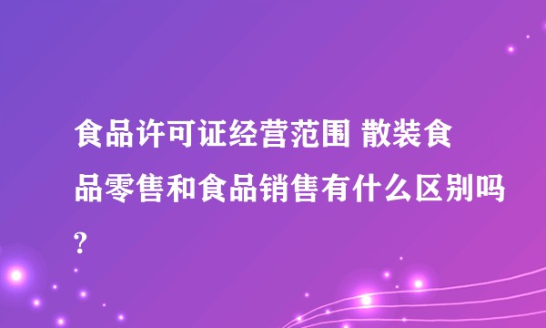 食品许可证经营范围 散装食品零售和食品销售有什么区别吗?