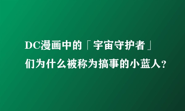 DC漫画中的「宇宙守护者」们为什么被称为搞事的小蓝人？