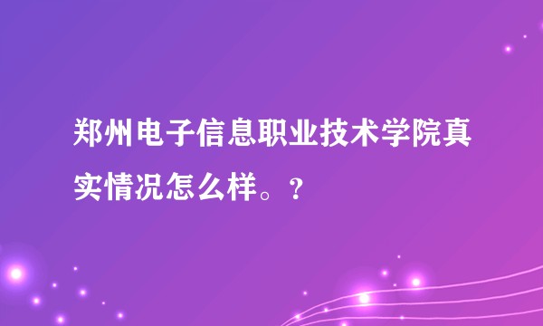 郑州电子信息职业技术学院真实情况怎么样。？