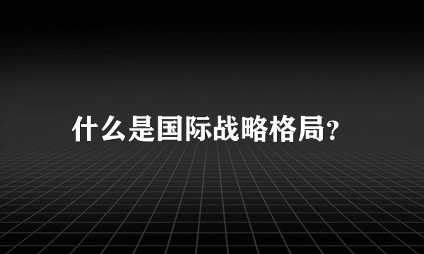 什么是国际战略格局？