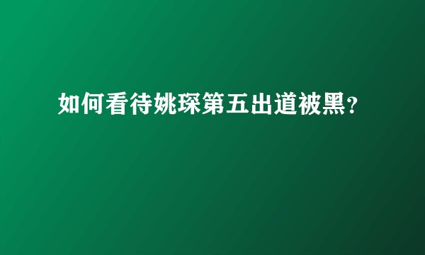 如何看待姚琛第五出道被黑？
