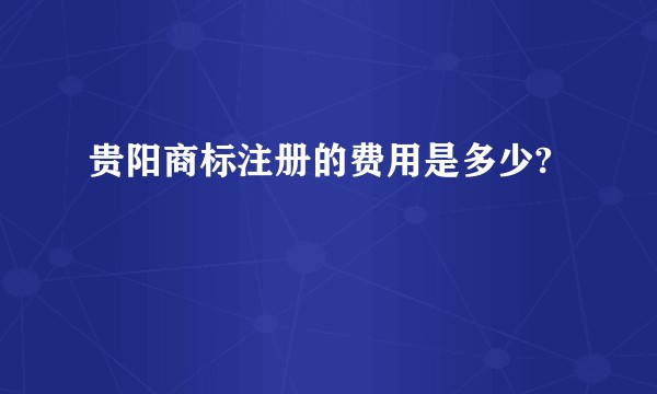 贵阳商标注册的费用是多少?