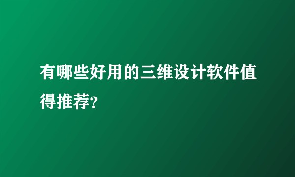 有哪些好用的三维设计软件值得推荐？