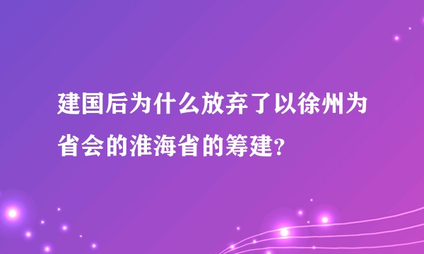 建国后为什么放弃了以徐州为省会的淮海省的筹建？
