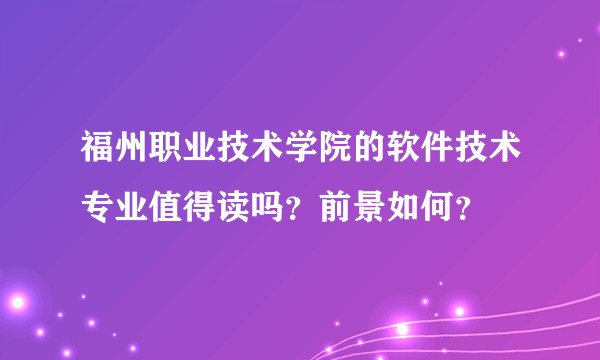 福州职业技术学院的软件技术专业值得读吗？前景如何？