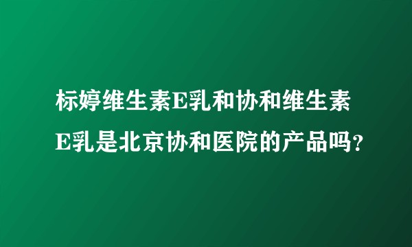 标婷维生素E乳和协和维生素E乳是北京协和医院的产品吗？