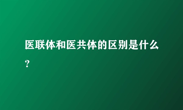 医联体和医共体的区别是什么？