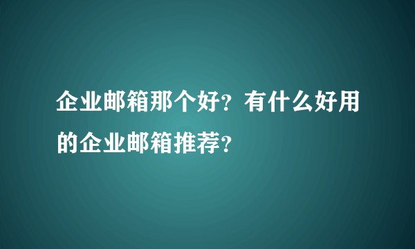 企业邮箱那个好？有什么好用的企业邮箱推荐？