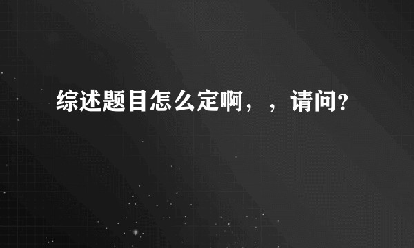 综述题目怎么定啊，，请问？