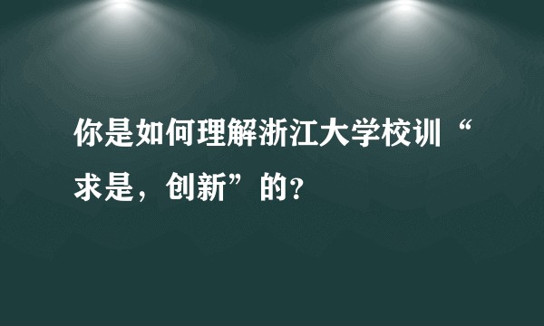你是如何理解浙江大学校训“求是,创新”的?
