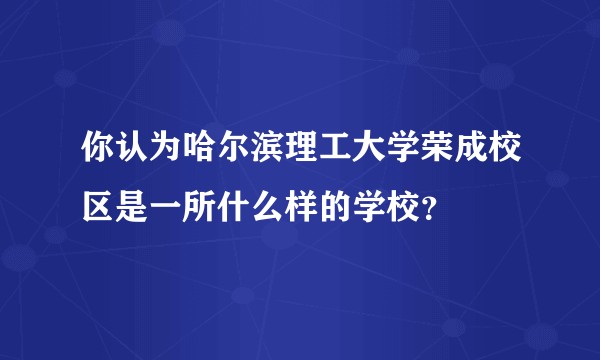 你认为哈尔滨理工大学荣成校区是一所什么样的学校？