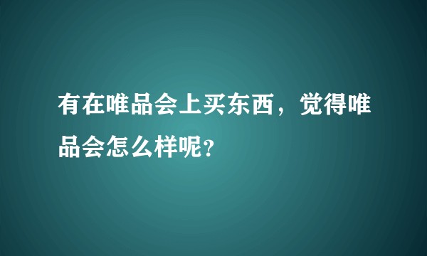 有在唯品会上买东西，觉得唯品会怎么样呢？
