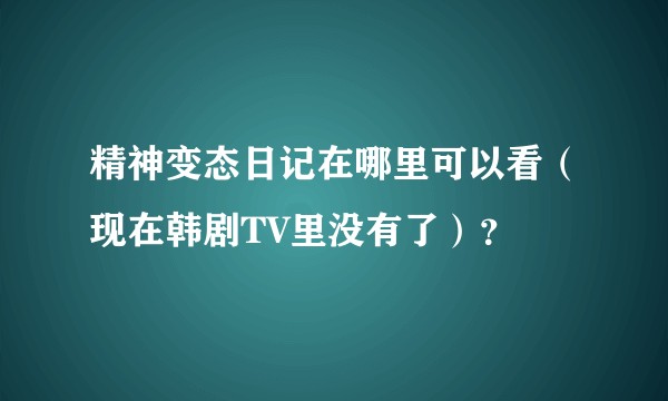 精神变态日记在哪里可以看（现在韩剧TV里没有了）？