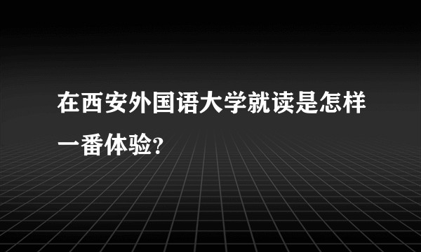 在西安外国语大学就读是怎样一番体验？