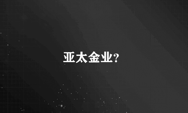 亚太金业？