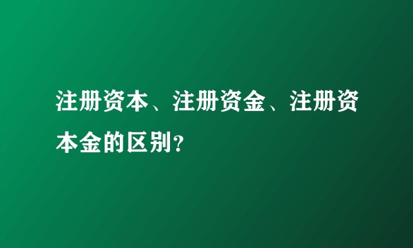注册资本、注册资金、注册资本金的区别？