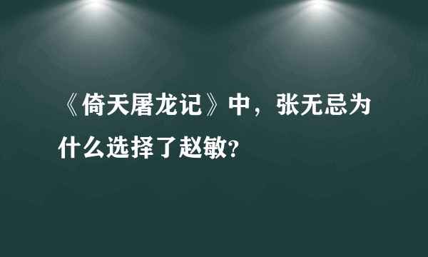 《倚天屠龙记》中，张无忌为什么选择了赵敏？
