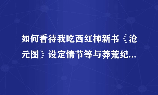 如何看待我吃西红柿新书《沧元图》设定情节等与莽荒纪、雪鹰领主等相似？