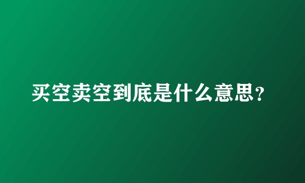 买空卖空到底是什么意思？