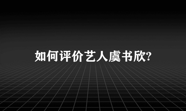 如何评价艺人虞书欣?