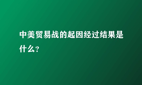 中美贸易战的起因经过结果是什么?