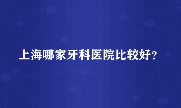 上海哪家牙科医院比较好?