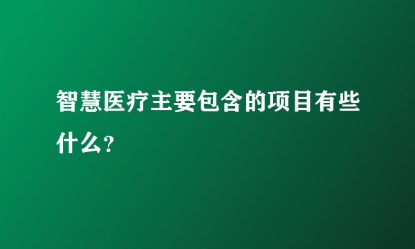 智慧医疗主要包含的项目有些什么?
