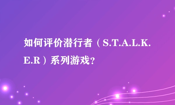 如何评价潜行者（S.T.A.L.K.E.R）系列游戏？