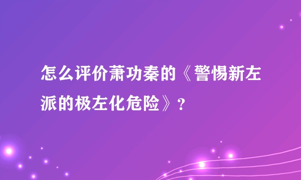 怎么评价萧功秦的《警惕新左派的极左化危险》？