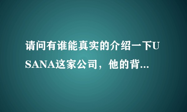 请问有谁能真实的介绍一下USANA这家公司，他的背景，他的产品，和他未来的发展?