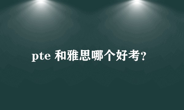 pte 和雅思哪个好考？