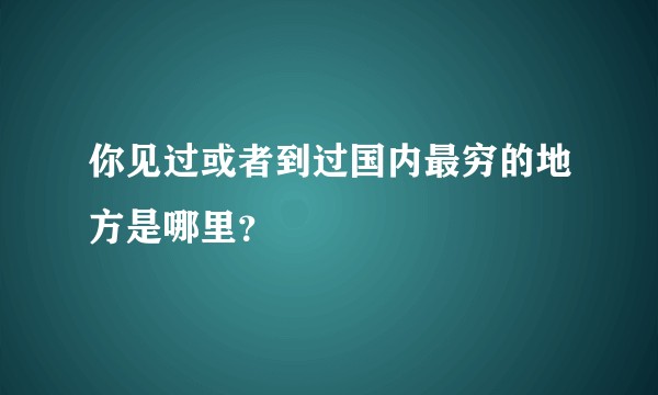 你见过或者到过国内最穷的地方是哪里？