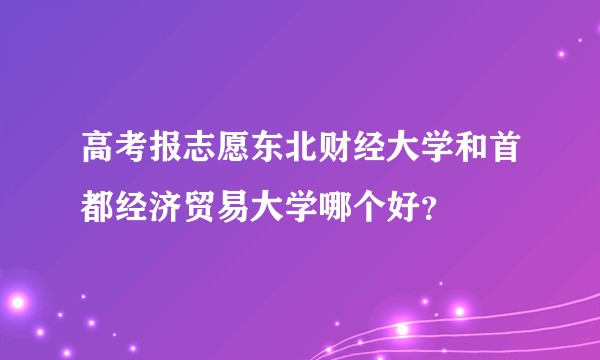高考报志愿东北财经大学和首都经济贸易大学哪个好？