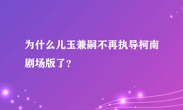 为什么儿玉兼嗣不再执导柯南剧场版了?
