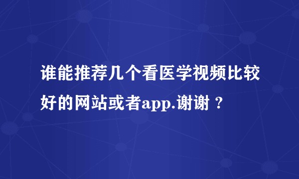 谁能推荐几个看医学视频比较好的网站或者app.谢谢 ?