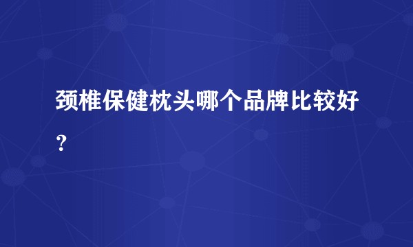 颈椎保健枕头哪个品牌比较好？