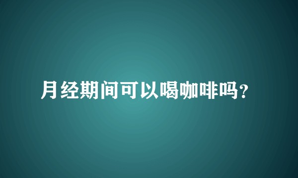月经期间可以喝咖啡吗？