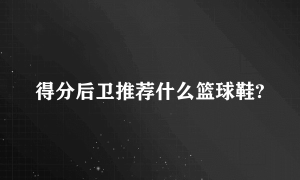 得分后卫推荐什么篮球鞋?