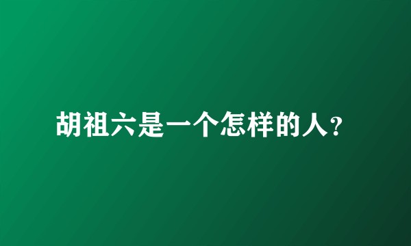 胡祖六是一个怎样的人？