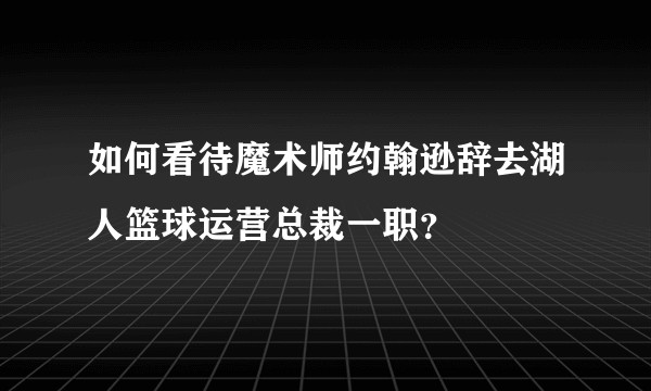 如何看待魔术师约翰逊辞去湖人篮球运营总裁一职？