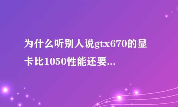 为什么听别人说gtx670的显卡比1050性能还要好，显卡的好坏是看第几代吗？